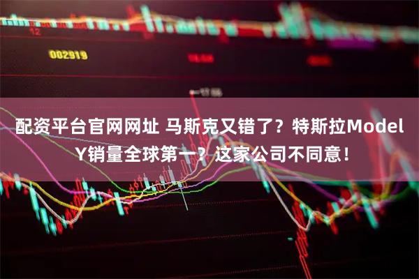配资平台官网网址 马斯克又错了？特斯拉Model Y销量全球第一？这家公司不同意！