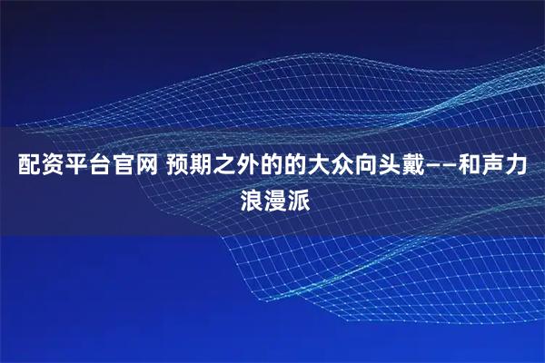 配资平台官网 预期之外的的大众向头戴——和声力 浪漫派